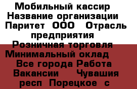 Мобильный кассир › Название организации ­ Паритет, ООО › Отрасль предприятия ­ Розничная торговля › Минимальный оклад ­ 1 - Все города Работа » Вакансии   . Чувашия респ.,Порецкое. с.